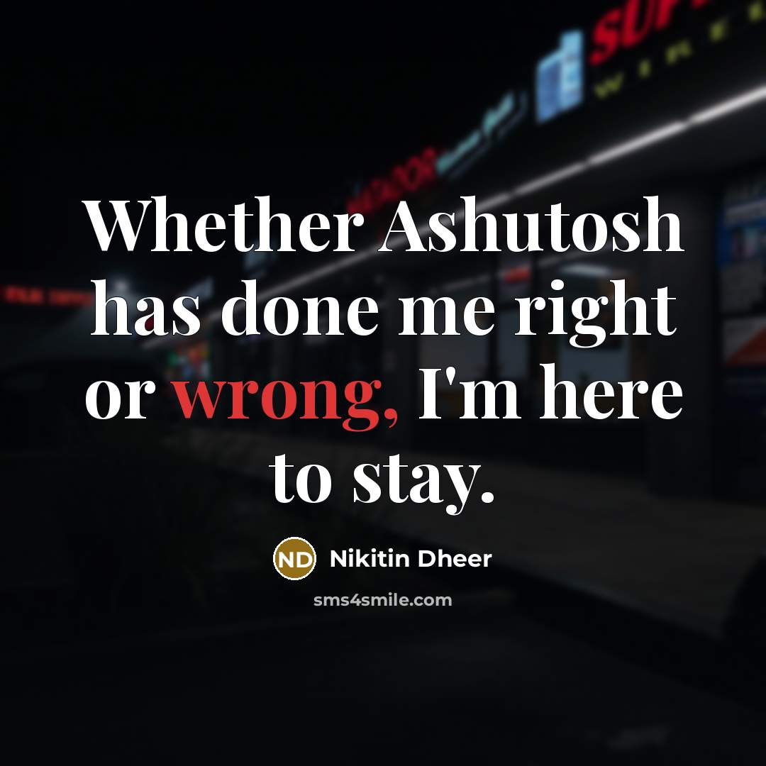 “Whether Ashutosh has done me right or wrong, I'm here to stay.” quote by Nikitin Dheer