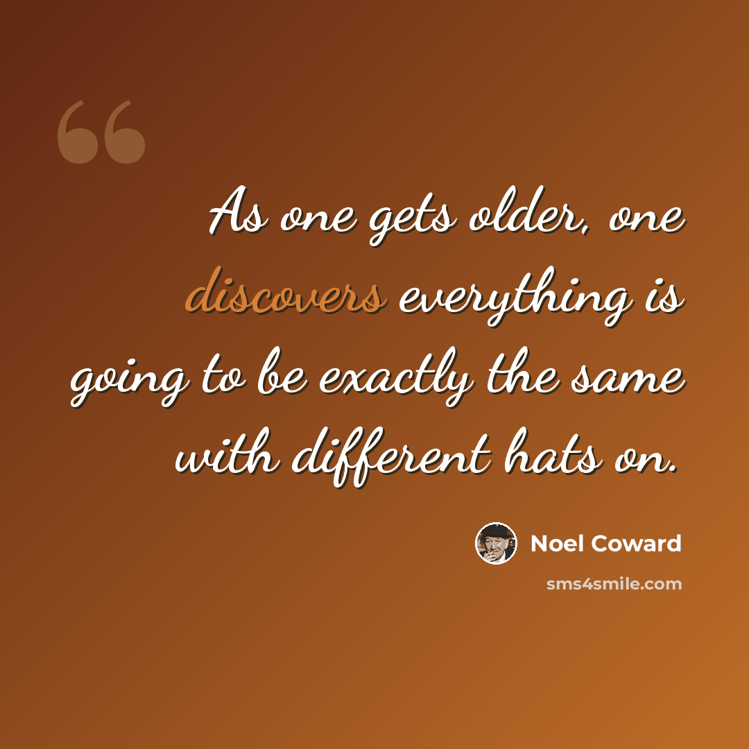 “As one gets older, one discovers everything is going to be exactly the same with different hats on.” quote by Noel Coward