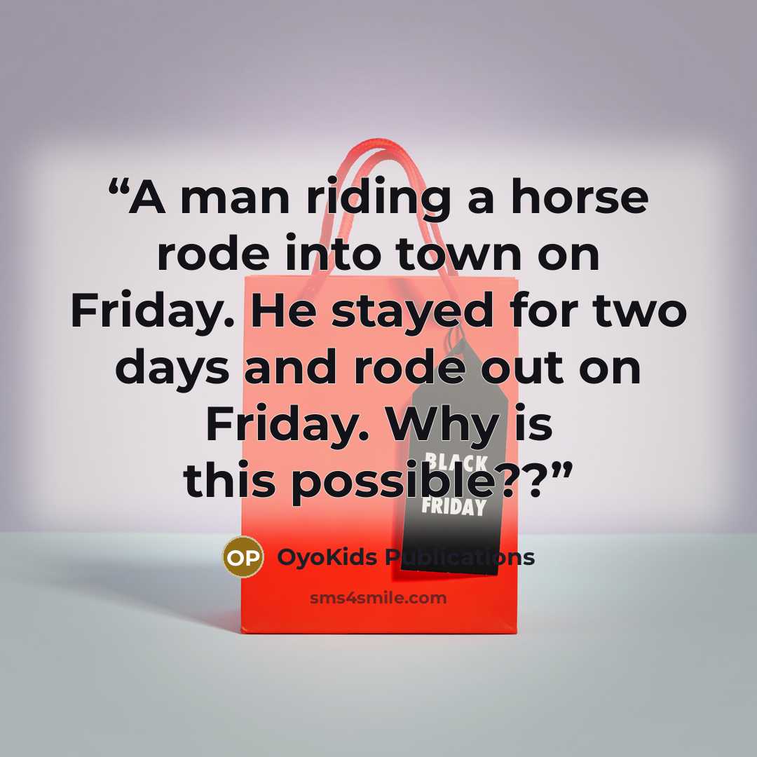 “A man riding a horse rode into town on Friday. He stayed for two days and rode out on Friday. Why is this possible??” quote by OyoKids Publications