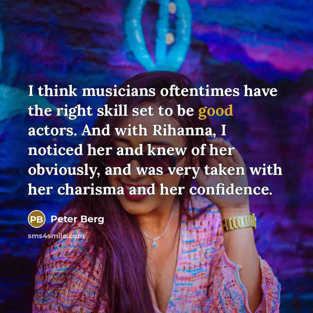 “I think musicians oftentimes have the right skill set to be good actors. And with Rihanna, I noticed her and knew of her obviously, and was very taken with her charisma and her confidence.” quote by Peter Berg