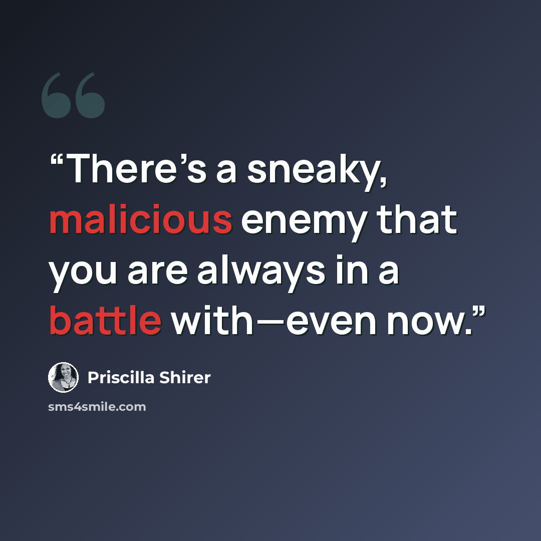 “There’s a sneaky, malicious enemy that you are always in a battle with—even now.” quote by Priscilla Shirer