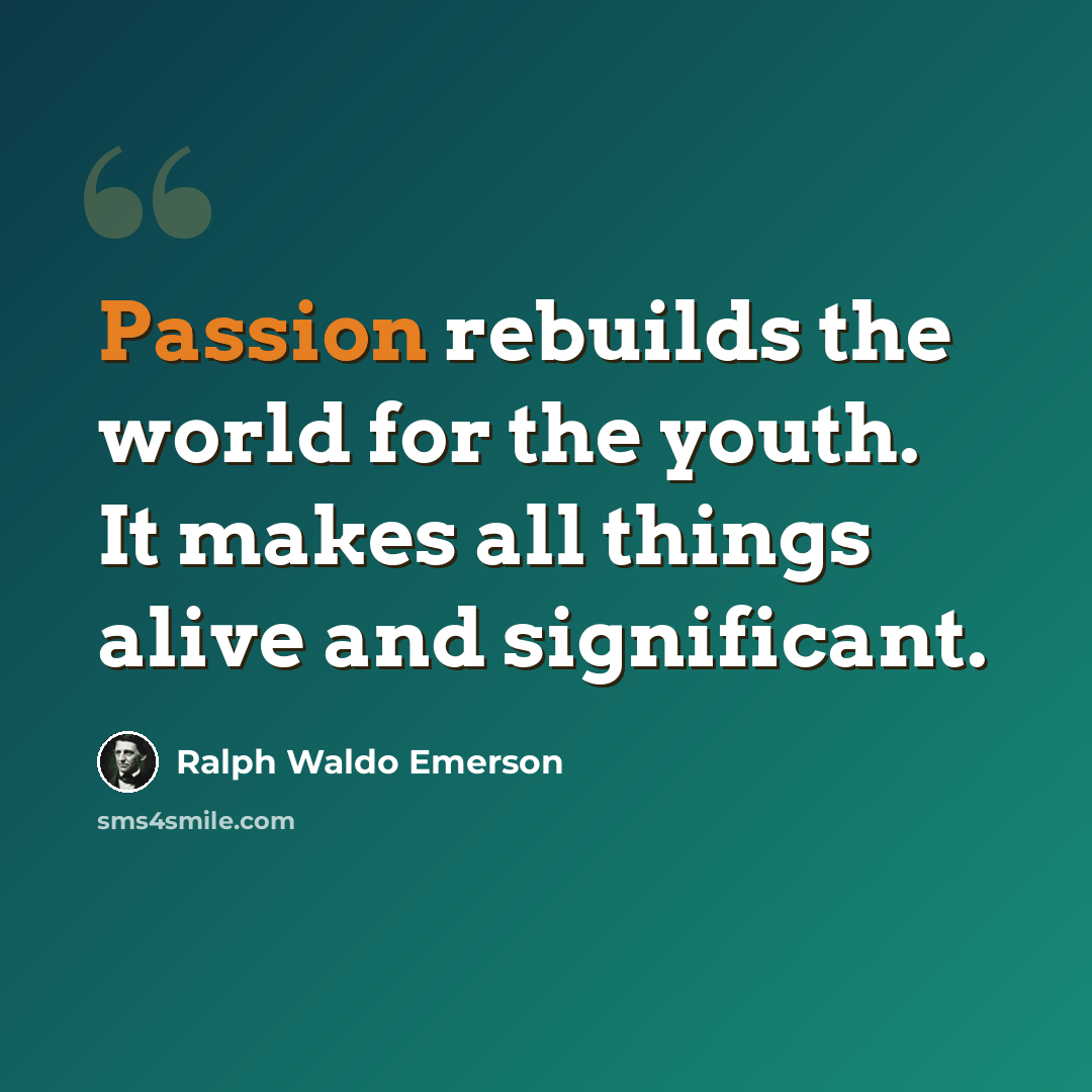 “Passion rebuilds the world for the youth. It makes all things alive and significant.” quote by Ralph Waldo Emerson