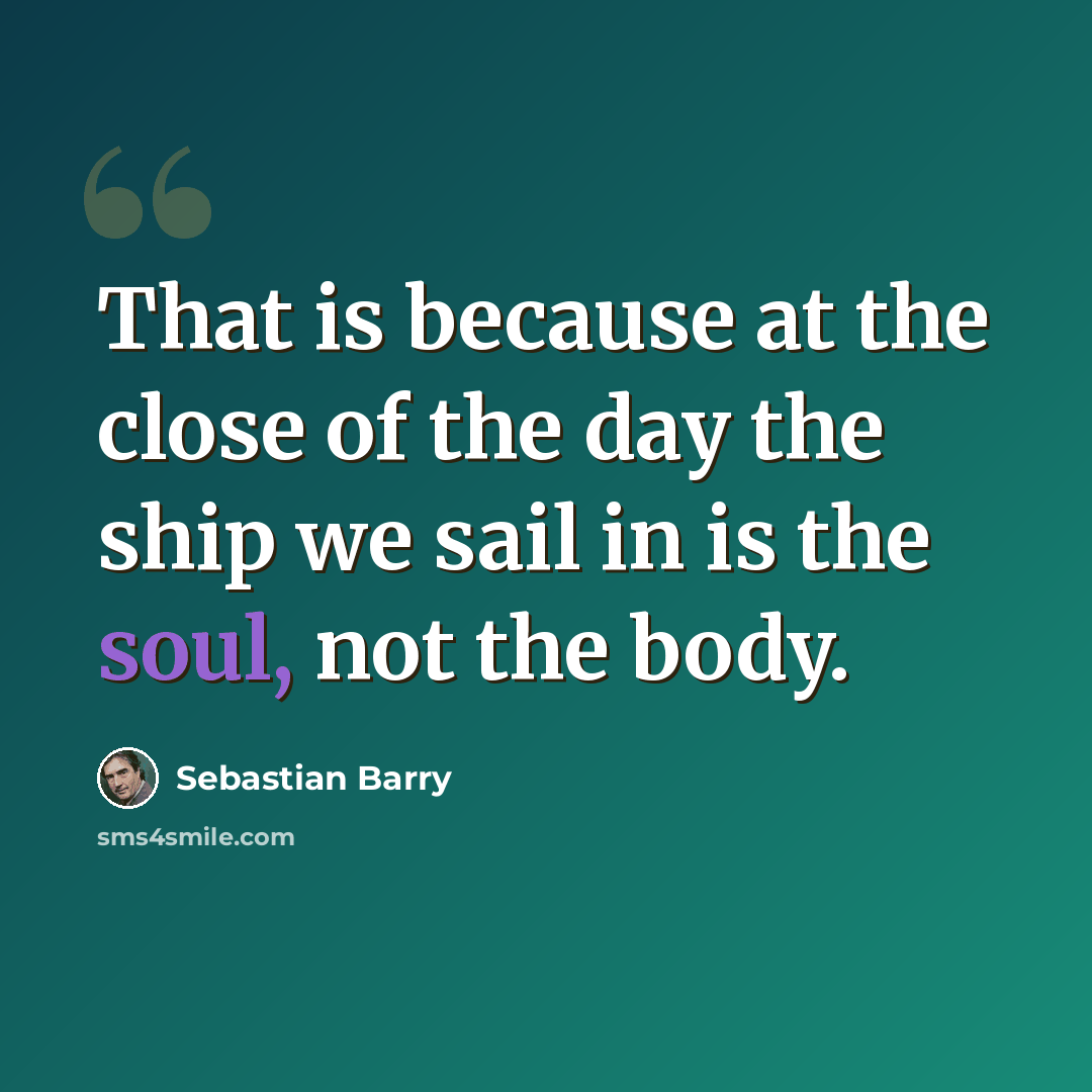 “That is because at the close of the day the ship we sail in is the soul, not the body.” quote by Sebastian Barry