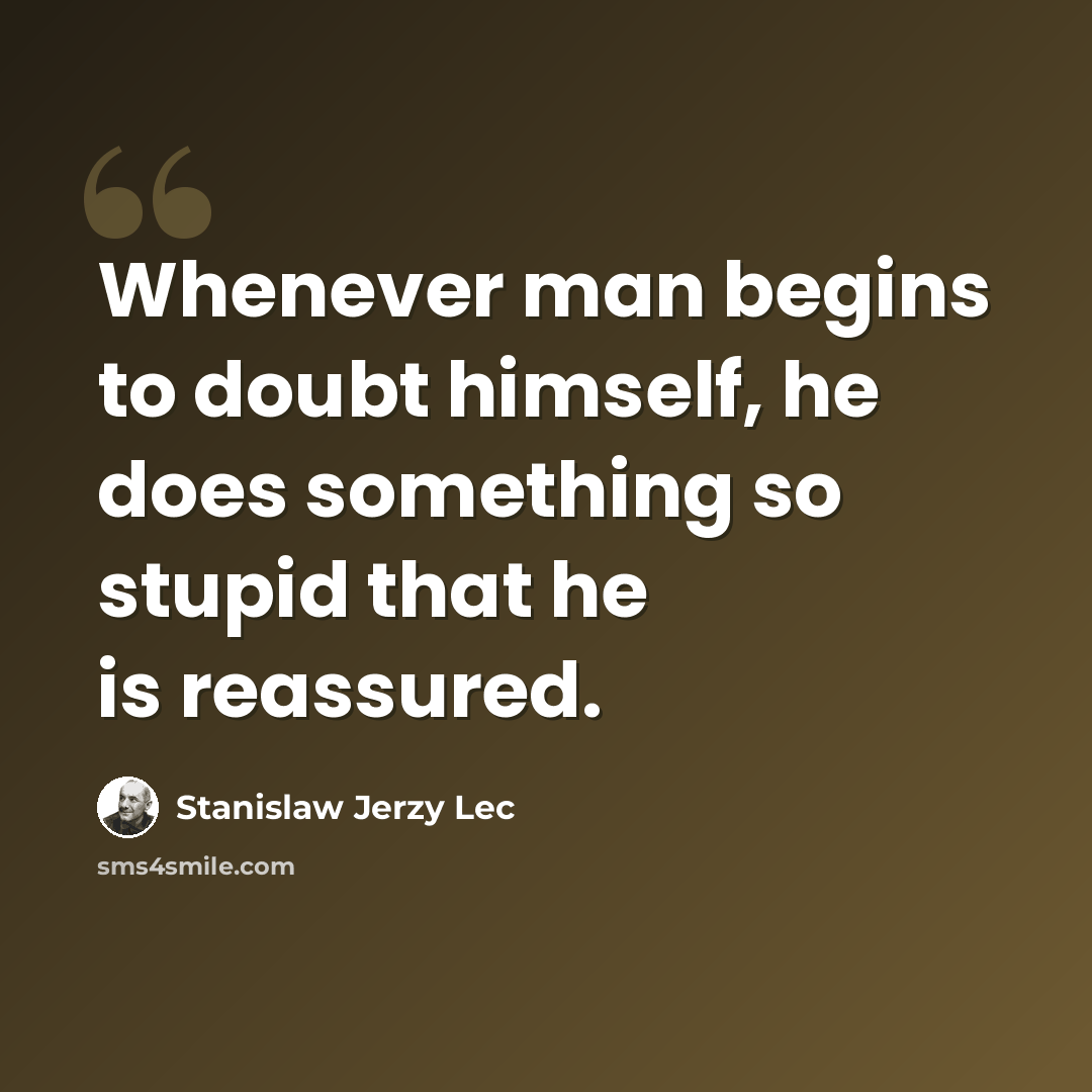 “Whenever man begins to doubt himself, he does something so stupid that he is reassured.” quote by Stanislaw Jerzy Lec