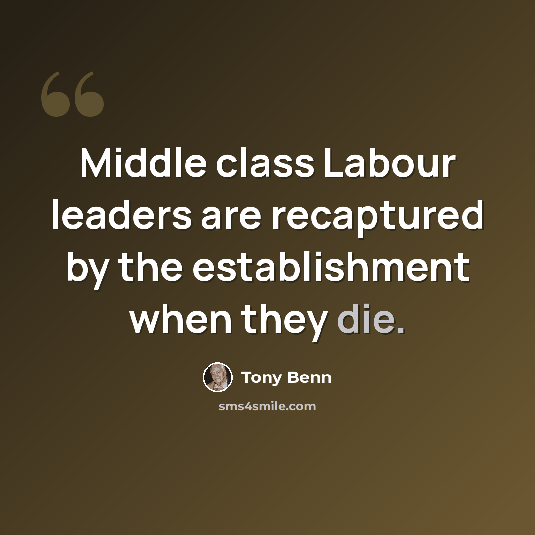 “Middle class Labour leaders are recaptured by the establishment when they die.” quote by Tony Benn