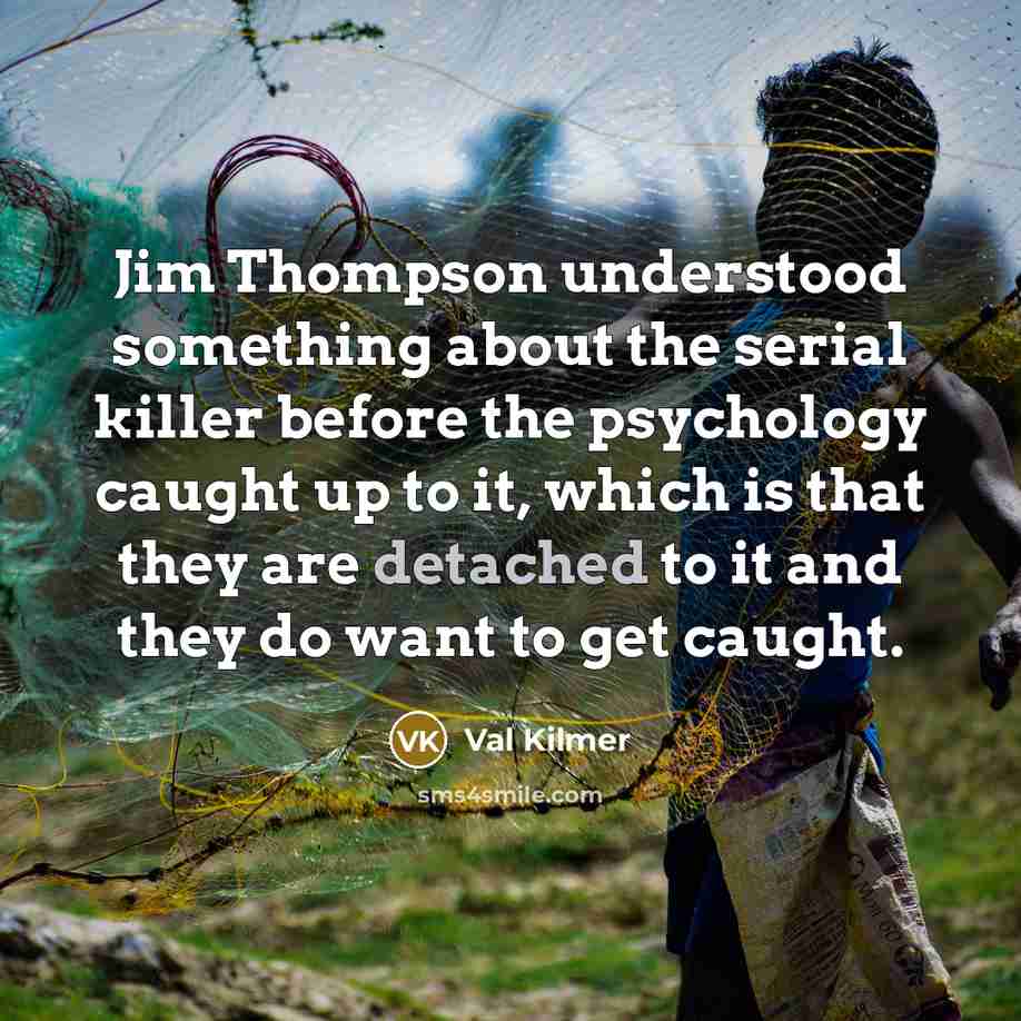 “Jim Thompson understood something about the serial killer before the psychology caught up to it, which is that they are detached to it and they do want to get caught.” quote by Val Kilmer