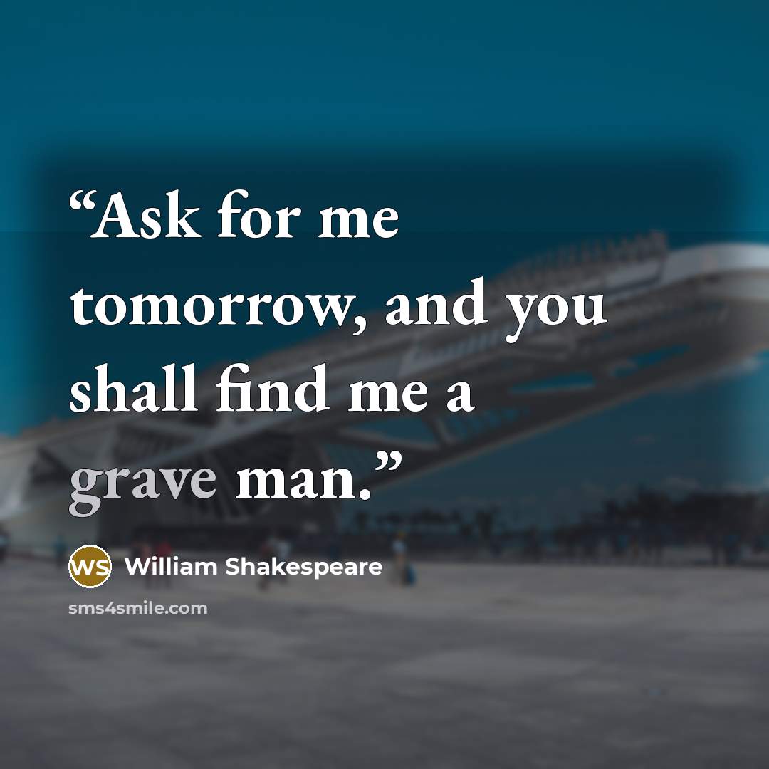 “Ask for me tomorrow, and you shall find me a grave man.” quote by William Shakespeare