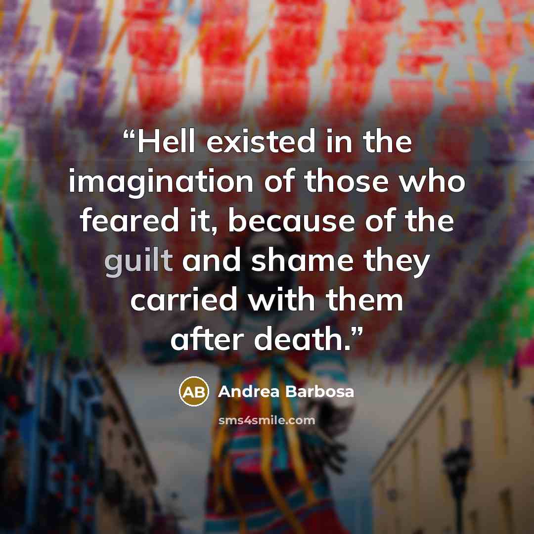 “Hell existed in the imagination of those who feared it, because of the guilt and shame they carried with them after death.” quote by Andrea Barbosa