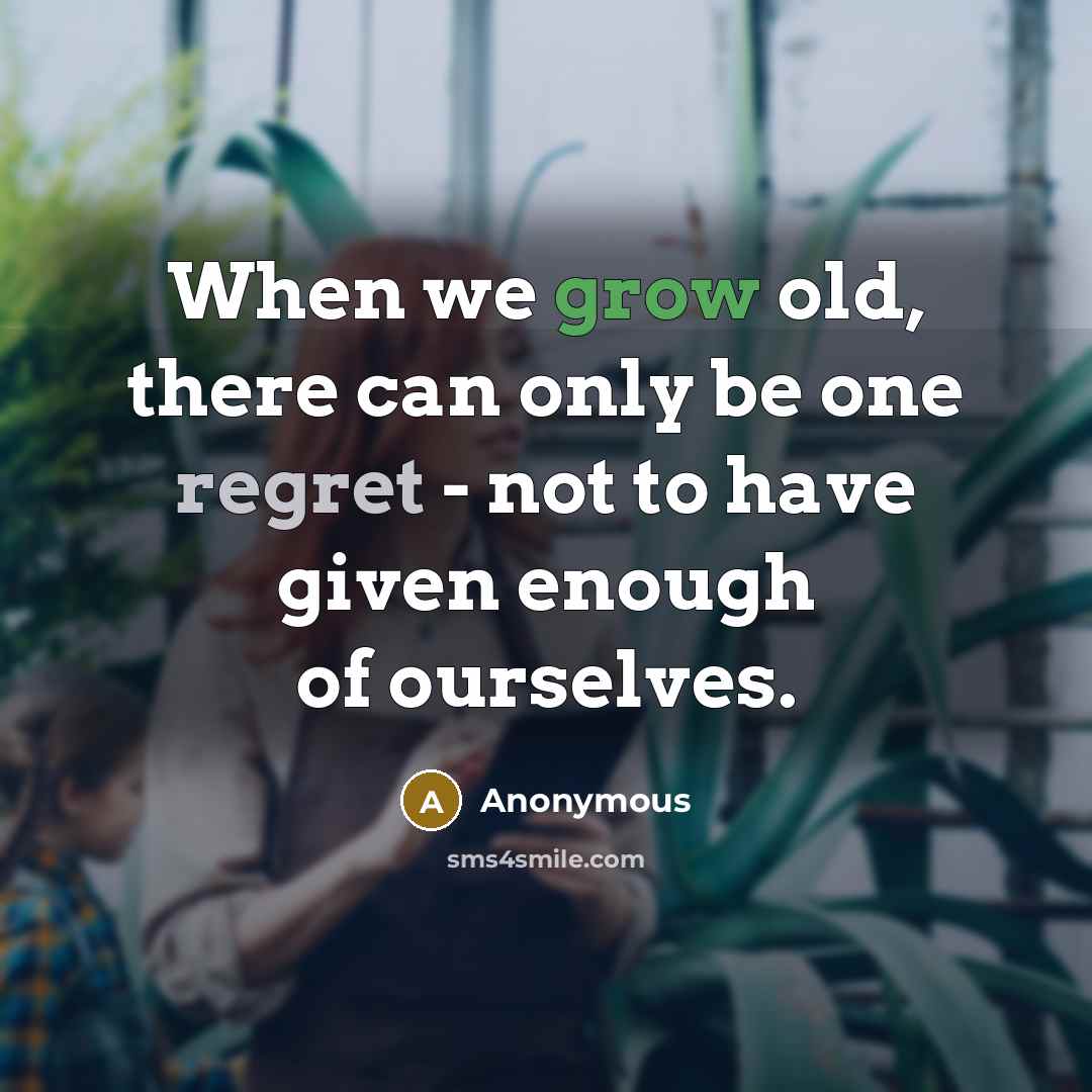 “When we grow old, there can only be one regret - not to have given enough of ourselves.” quote by Anonymous