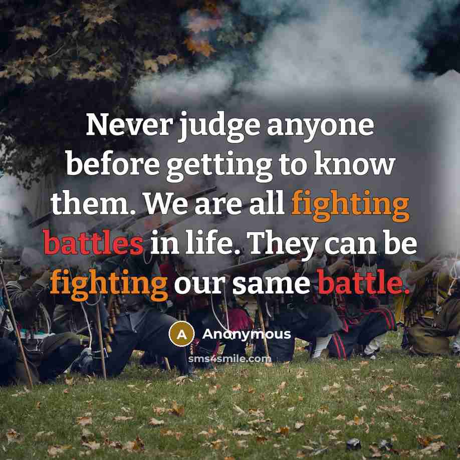 “Never judge anyone before getting to know them. We are all fighting battles in life. They can be fighting our same battle.” quote by Anonymous