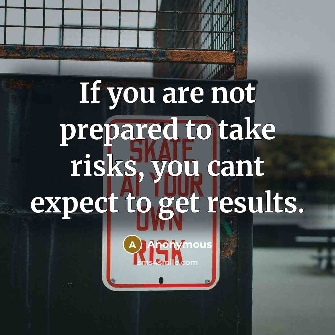 “If you are not prepared to take risks, you cant expect to get results.” quote by Anonymous