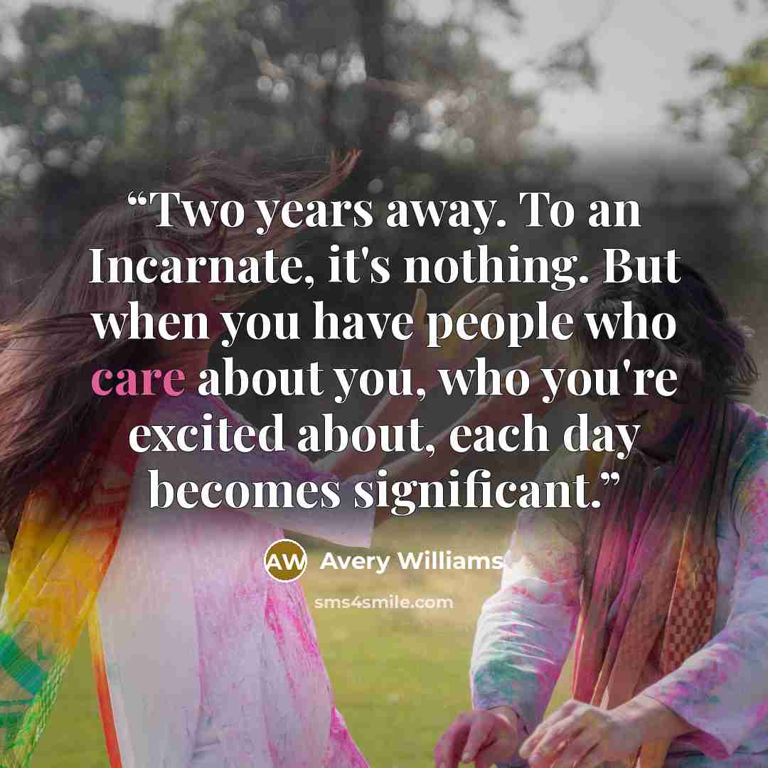 “Two years away. To an Incarnate, it's nothing. But when you have people who care about you, who you're excited about, each day becomes significant.” quote by Avery Williams