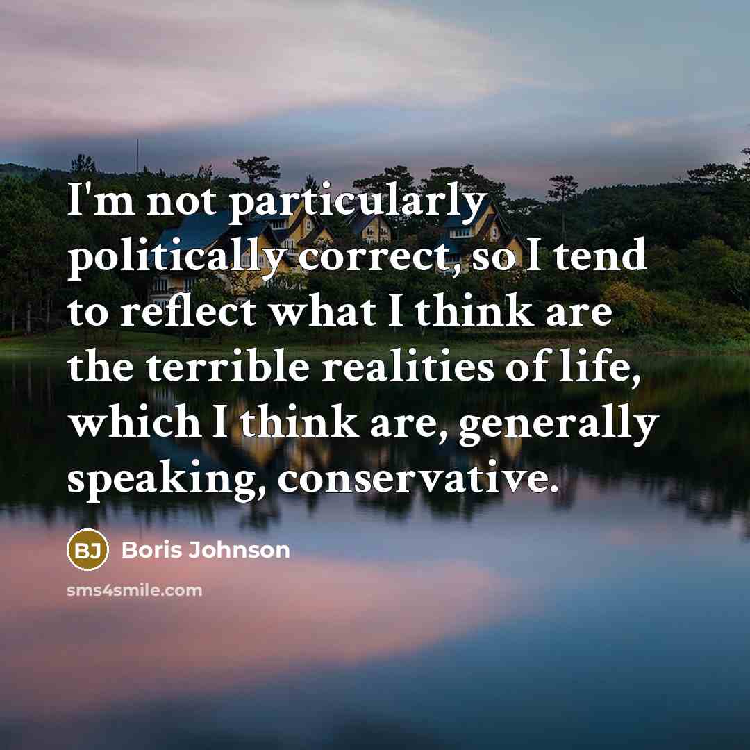 “I'm not particularly politically correct, so I tend to reflect what I think are the terrible realities of life, which I think are, generally speaking, conservative.” quote by Boris Johnson