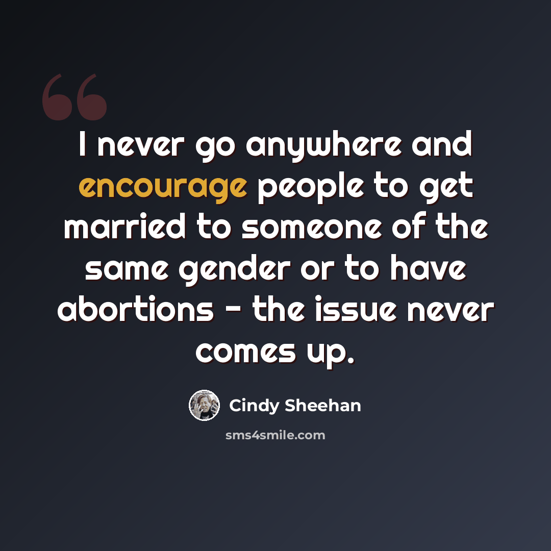 “I never go anywhere and encourage people to get married to someone of the same gender or to have abortions - the issue never comes up.” quote by Cindy Sheehan