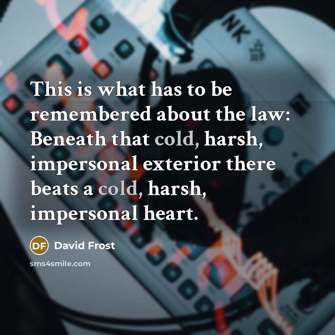 “This is what has to be remembered about the law: Beneath that cold, harsh, impersonal exterior there beats a cold, harsh, impersonal heart.” quote by David Frost