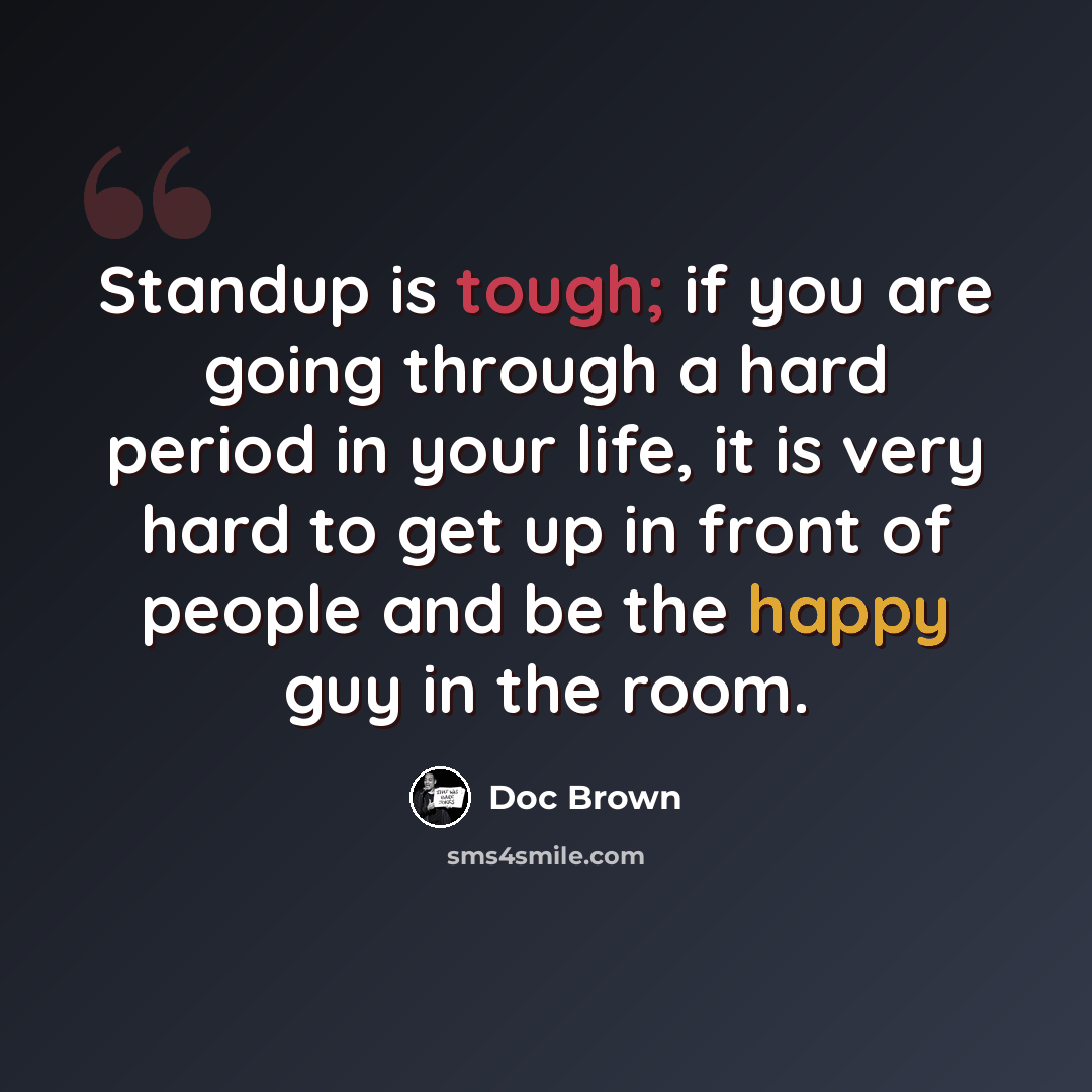 “Standup is tough; if you are going through a hard period in your life, it is very hard to get up in front of people and be the happy guy in the room.” quote by Doc Brown