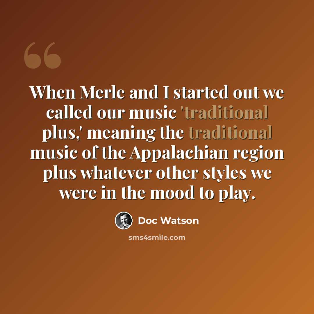 “When Merle and I started out we called our music 'traditional plus,' meaning the traditional music of the Appalachian region plus whatever other styles we were in the mood to play.” quote by Doc Watson