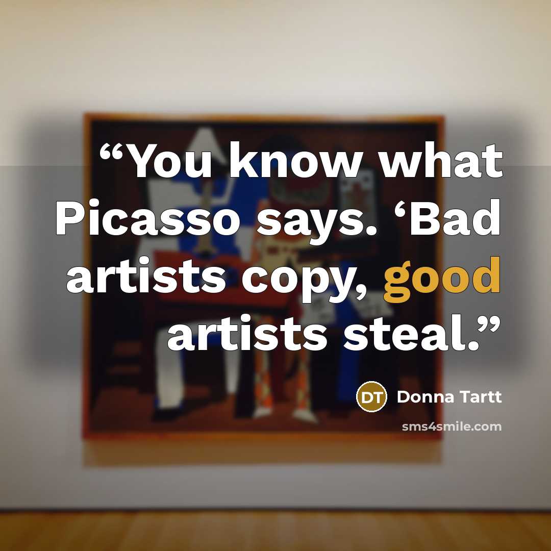 “You know what Picasso says. ‘Bad artists copy, good artists steal.” quote by Donna Tartt