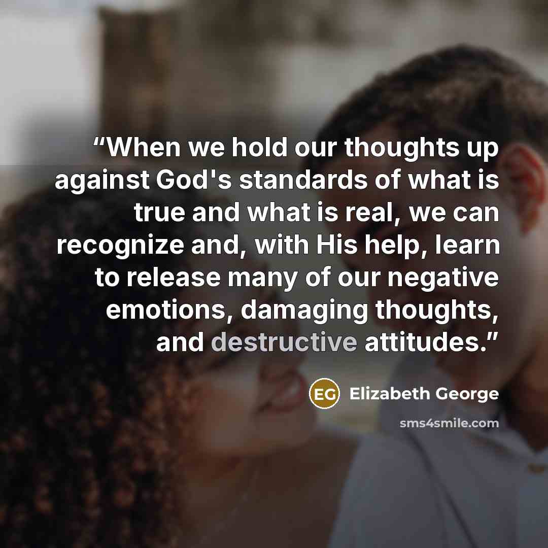 “When we hold our thoughts up against God's standards of what is true and what is real, we can recognize and, with His help, learn to release many of our negative emotions, damaging thoughts, and destructive attitudes.” quote by Elizabeth George