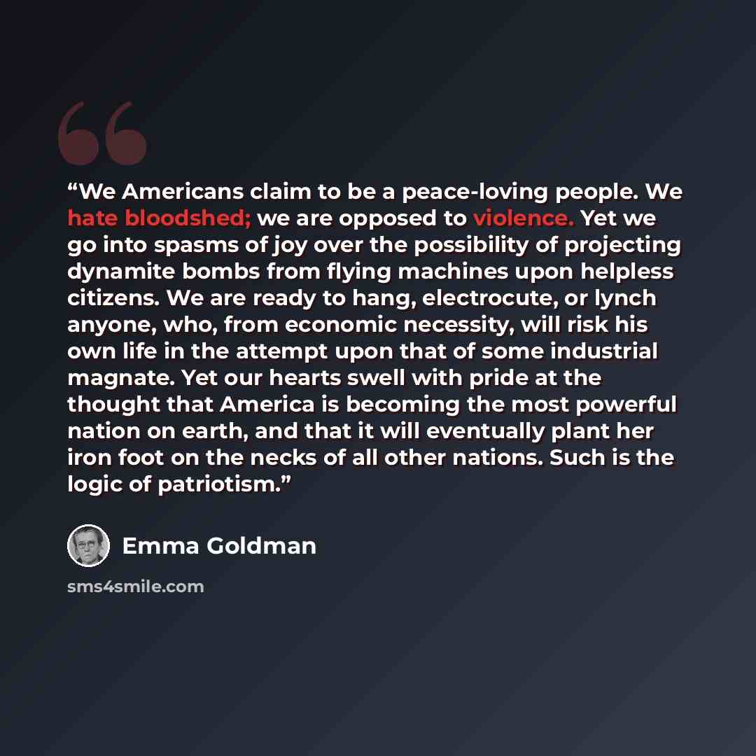 “We Americans claim to be a peace-loving people. We hate bloodshed; we are opposed to violence. Yet we go into spasms of joy over the possibility of projecting dynamite bombs from flying machines upon helpless citizens. We are ready to hang, electrocute, or lynch anyone, who, from economic…” quote by Emma Goldman