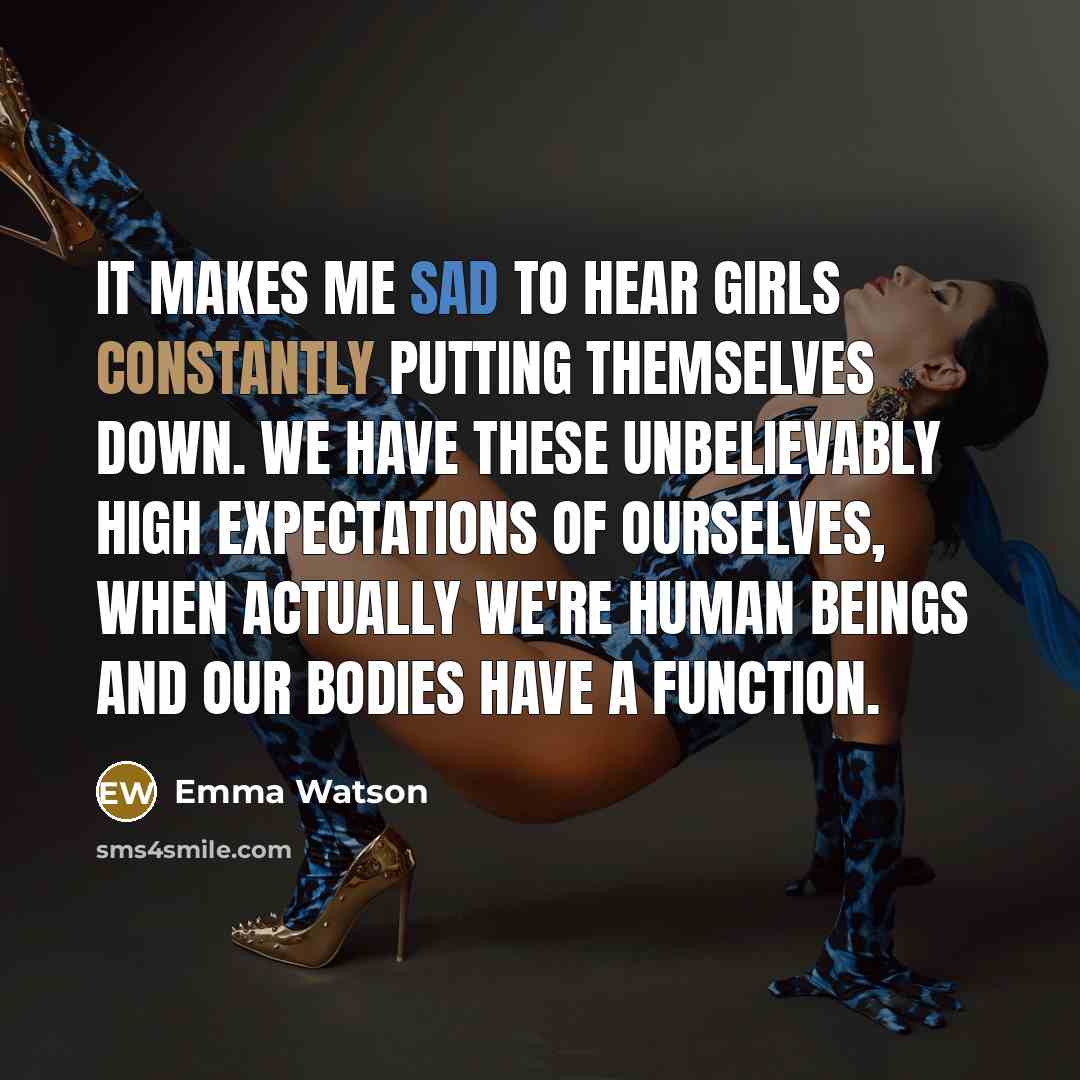 “It makes me sad to hear girls constantly putting themselves down. We have these unbelievably high expectations of ourselves, when actually we're human beings and our bodies have a function.” quote by Emma Watson