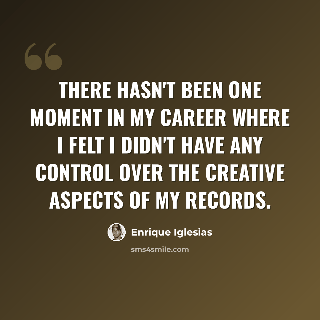 “There hasn't been one moment in my career where I felt I didn't have any control over the creative aspects of my records.” quote by Enrique Iglesias