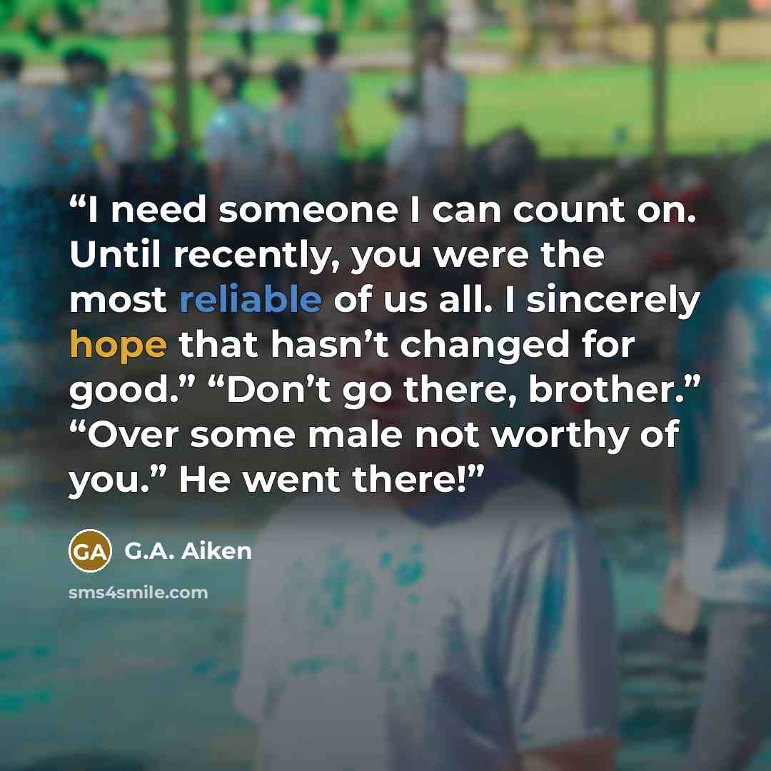 “I need someone I can count on. Until recently, you were the most reliable of us all. I sincerely hope that hasn’t changed for good.” “Don’t go there, brother.” “Over some male not worthy of you.” He went there!” quote by G.A. Aiken