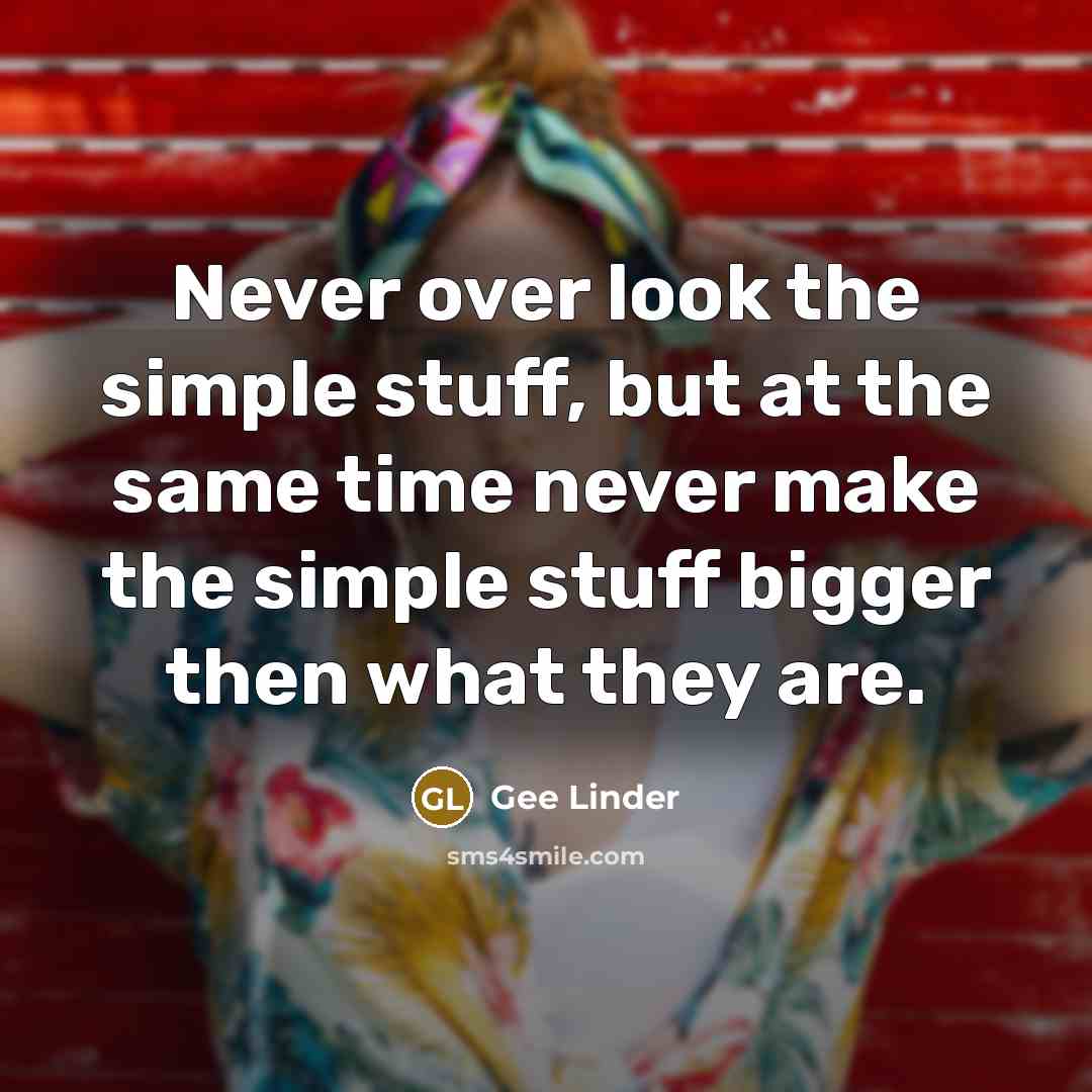 “Never over look the simple stuff, but at the same time never make the simple stuff bigger then what they are.” quote by Gee Linder
