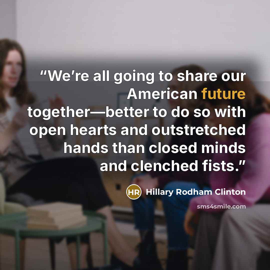 “We’re all going to share our American future together—better to do so with open hearts and outstretched hands than closed minds and clenched fists.” quote by Hillary Rodham Clinton