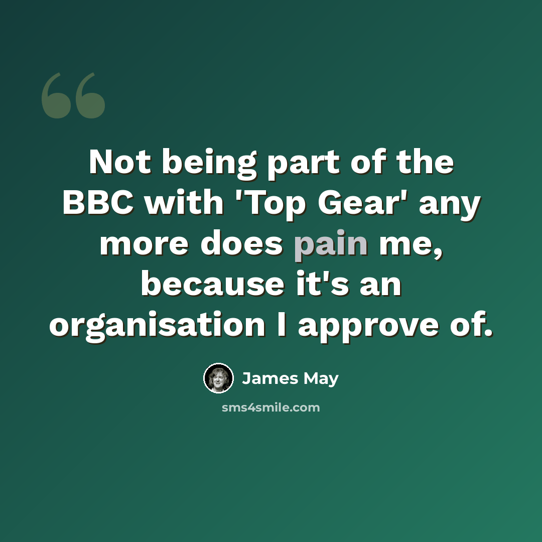 “Not being part of the BBC with 'Top Gear' any more does pain me, because it's an organisation I approve of.” quote by James May