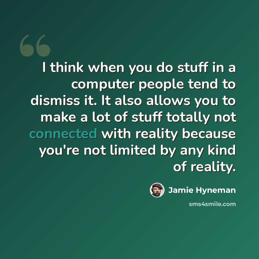 “I think when you do stuff in a computer people tend to dismiss it. It also allows you to make a lot of stuff totally not connected with reality because you're not limited by any kind of reality.” quote by Jamie Hyneman