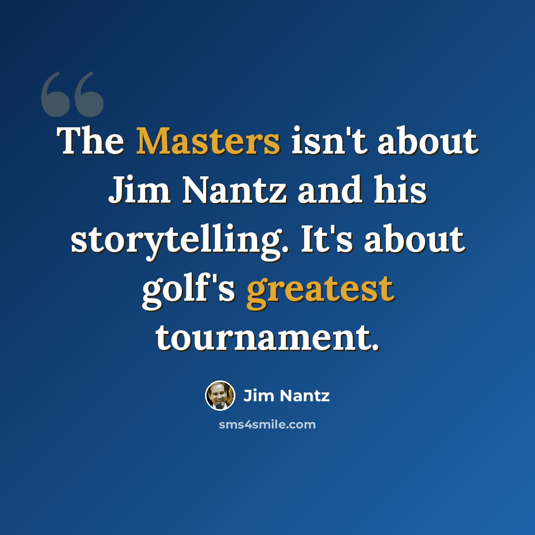 “The Masters isn't about Jim Nantz and his storytelling. It's about golf's greatest tournament.” quote by Jim Nantz