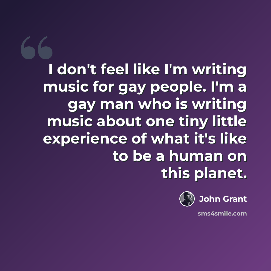 “I don't feel like I'm writing music for gay people. I'm a gay man who is writing music about one tiny little experience of what it's like to be a human on this planet.” quote by John Grant