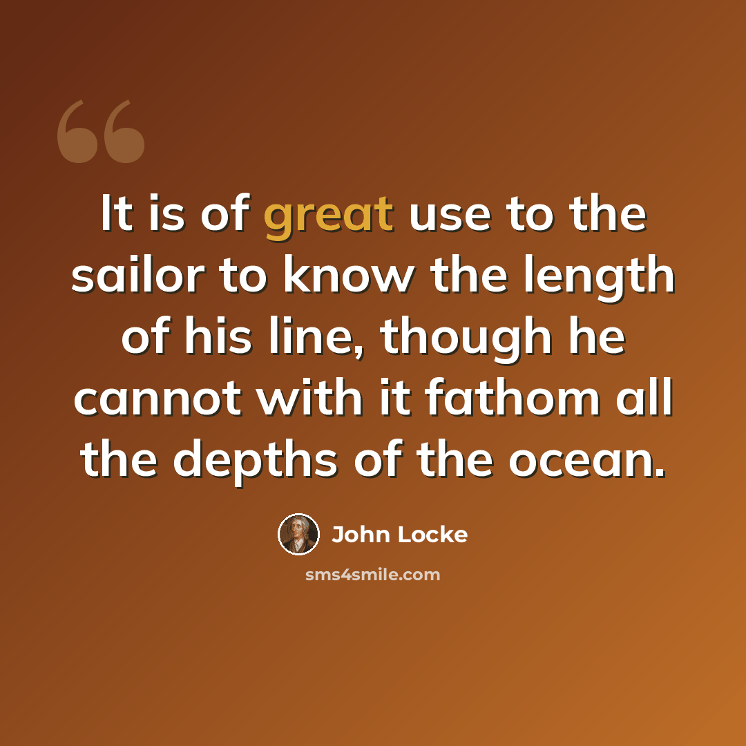 “It is of great use to the sailor to know the length of his line, though he cannot with it fathom all the depths of the ocean.” quote by John Locke