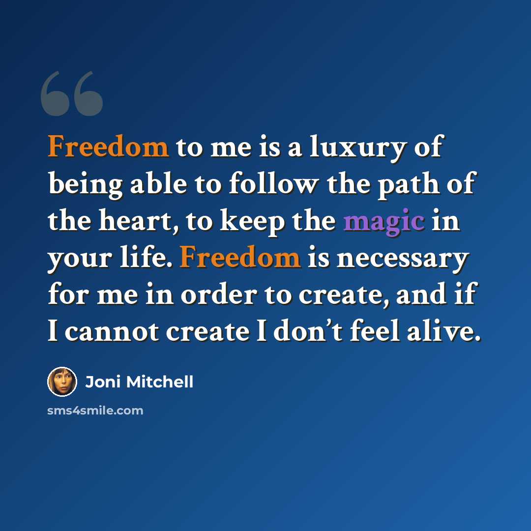 “Freedom to me is a luxury of being able to follow the path of the heart, to keep the magic in your life. Freedom is necessary for me in order to create, and if I cannot create I don’t feel alive.” quote by Joni Mitchell