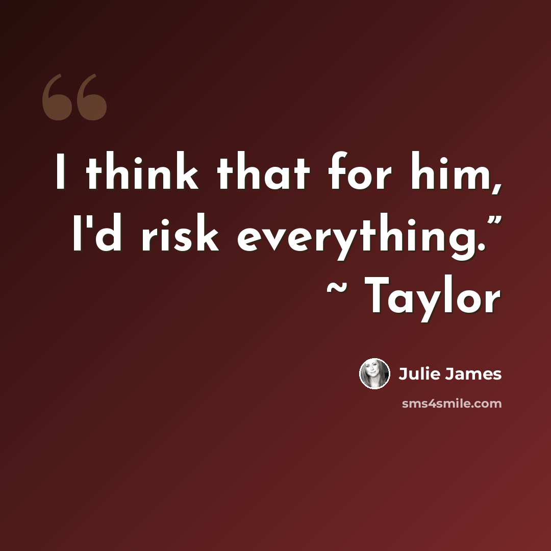 “I think that for him, I'd risk everything.” ~ Taylor” quote by Julie James