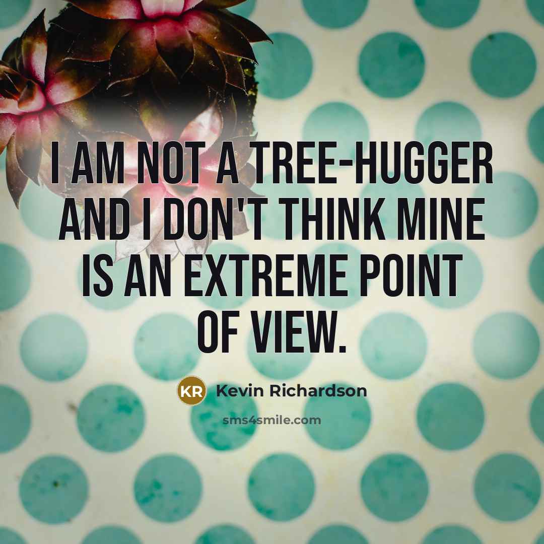“I am not a tree-hugger and I don't think mine is an extreme point of view.” quote by Kevin Richardson