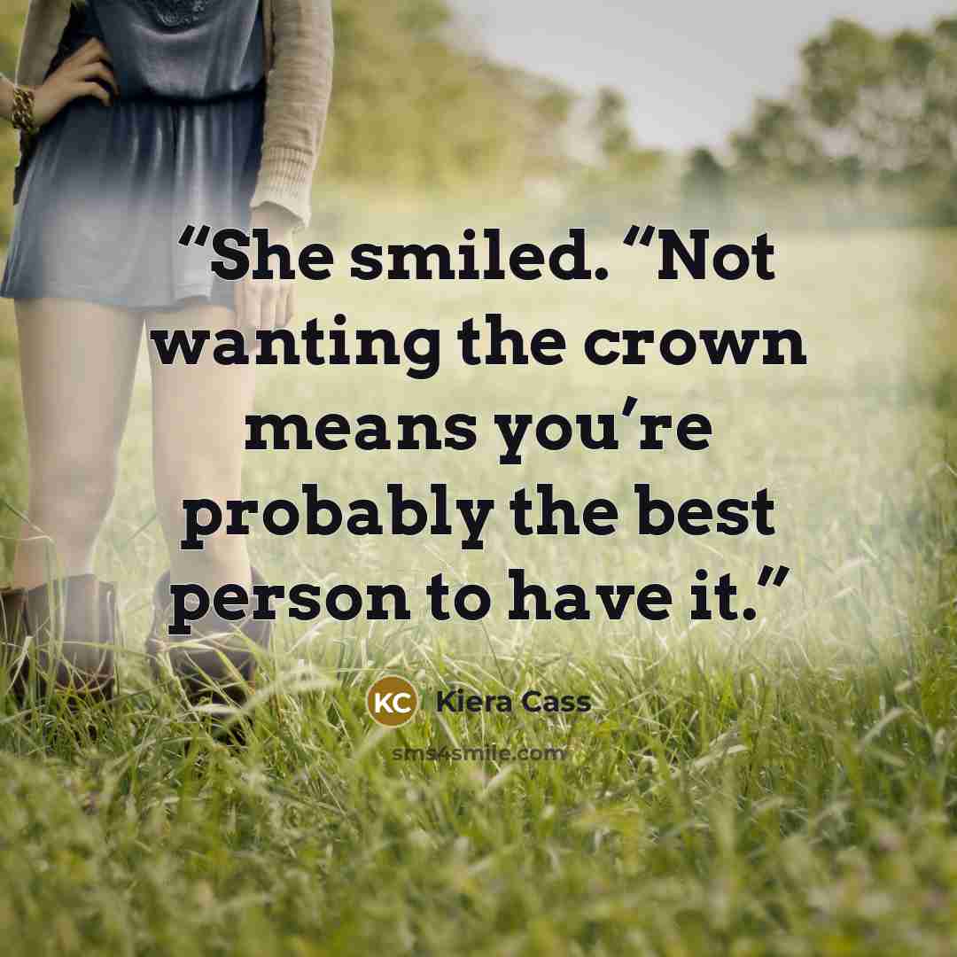 “She smiled. “Not wanting the crown means you’re probably the best person to have it.” quote by Kiera Cass