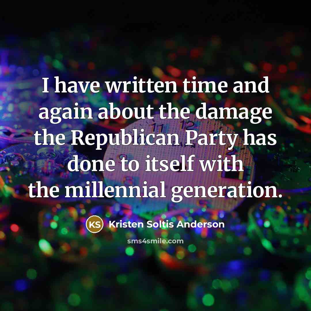 “I have written time and again about the damage the Republican Party has done to itself with the millennial generation.” quote by Kristen Soltis Anderson
