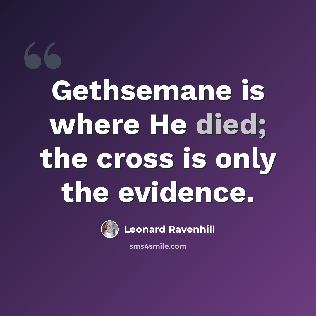 “Gethsemane is where He died; the cross is only the evidence.” quote by Leonard Ravenhill