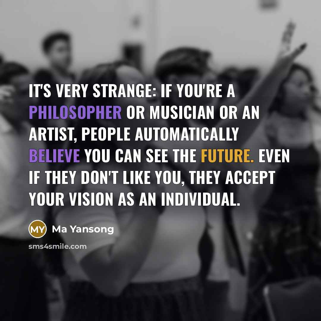 “It's very strange: if you're a philosopher or musician or an artist, people automatically believe you can see the future. Even if they don't like you, they accept your vision as an individual.” quote by Ma Yansong
