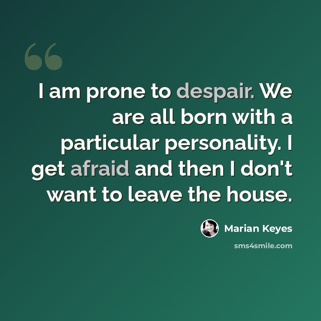 “I am prone to despair. We are all born with a particular personality. I get afraid and then I don't want to leave the house.” quote by Marian Keyes