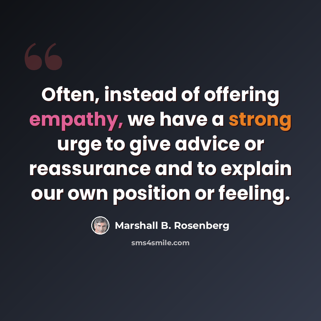 “Often, instead of offering empathy, we have a strong urge to give advice or reassurance and to explain our own position or feeling.” quote by Marshall B. Rosenberg