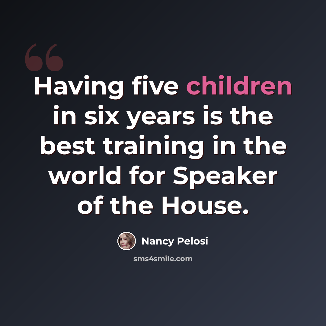 “Having five children in six years is the best training in the world for Speaker of the House.” quote by Nancy Pelosi
