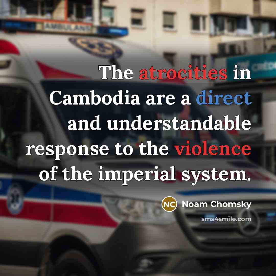 “The atrocities in Cambodia are a direct and understandable response to the violence of the imperial system.” quote by Noam Chomsky