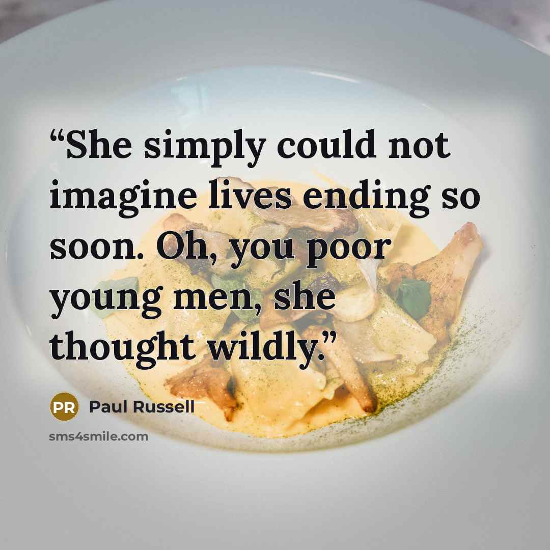 “She simply could not imagine lives ending so soon. Oh, you poor young men, she thought wildly.” quote by Paul Russell