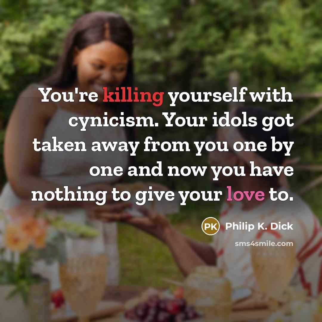 “You're killing yourself with cynicism. Your idols got taken away from you one by one and now you have nothing to give your love to.” quote by Philip K. Dick