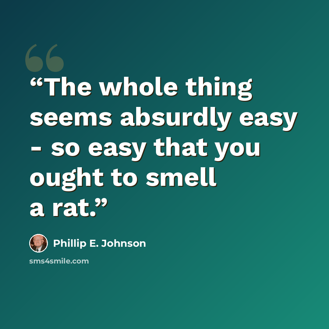 “The whole thing seems absurdly easy - so easy that you ought to smell a rat.” quote by Phillip E. Johnson