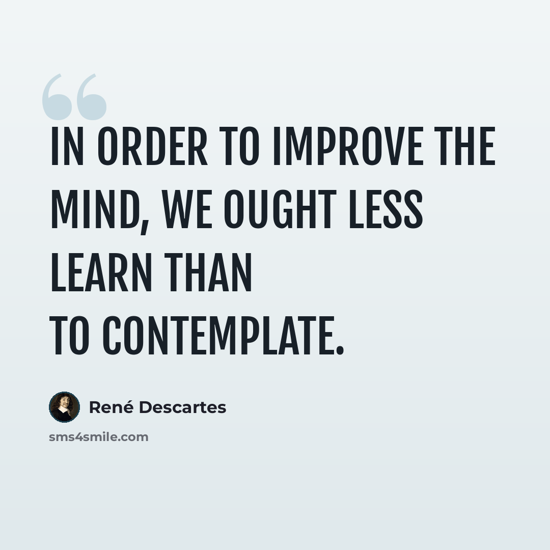 “In order to improve the mind, we ought less learn than to contemplate.” quote by Rene Descartes