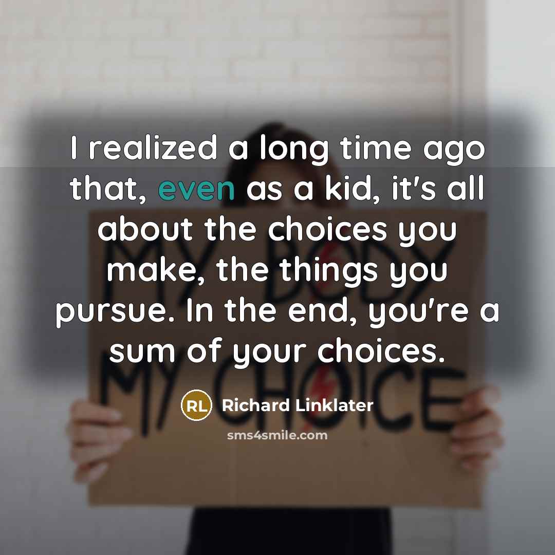 “I realized a long time ago that, even as a kid, it's all about the choices you make, the things you pursue. In the end, you're a sum of your choices.” quote by Richard Linklater